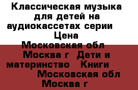 Классическая музыка для детей на аудиокассетах серии SOBRANIE › Цена ­ 95 - Московская обл., Москва г. Дети и материнство » Книги, CD, DVD   . Московская обл.,Москва г.